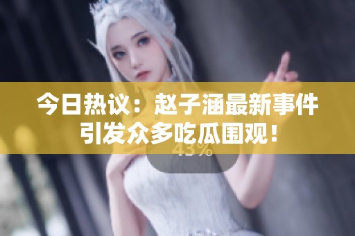 今日热议：赵子涵最新事件引发众多吃瓜围观！