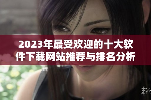 2023年最受欢迎的十大软件下载网站推荐与排名分析