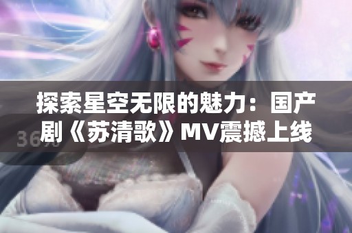 探索星空无限的魅力：国产剧《苏清歌》MV震撼上线