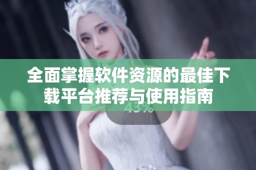全面掌握软件资源的最佳下载平台推荐与使用指南