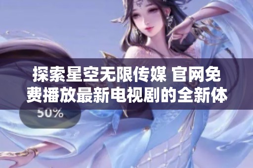 探索星空无限传媒 官网免费播放最新电视剧的全新体验