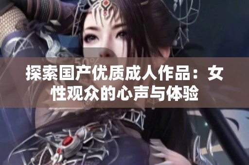 探索国产优质成人作品：女性观众的心声与体验