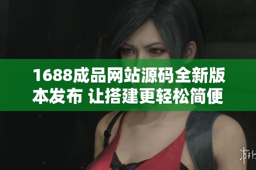 1688成品网站源码全新版本发布 让搭建更轻松简便