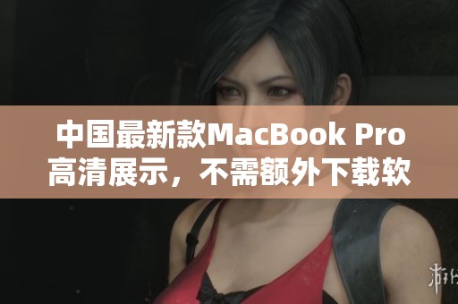 中国最新款MacBook Pro高清展示，不需额外下载软件