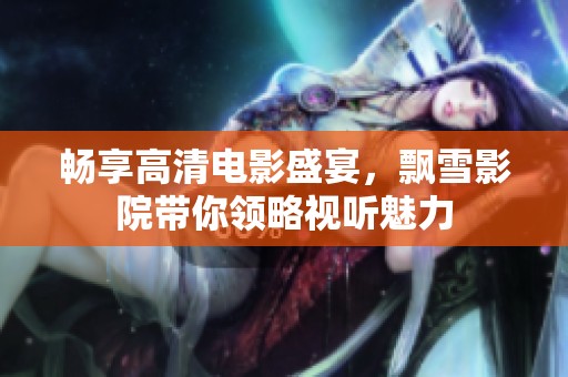畅享高清电影盛宴，飘雪影院带你领略视听魅力