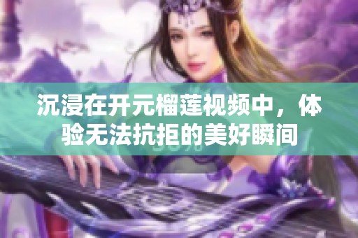 沉浸在开元榴莲视频中，体验无法抗拒的美好瞬间
