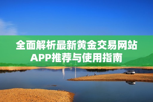 全面解析最新黄金交易网站APP推荐与使用指南