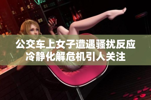 公交车上女子遭遇骚扰反应冷静化解危机引人关注