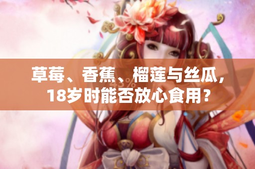 草莓、香蕉、榴莲与丝瓜，18岁时能否放心食用？