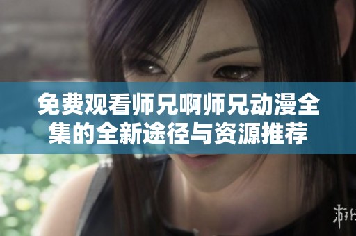 免费观看师兄啊师兄动漫全集的全新途径与资源推荐