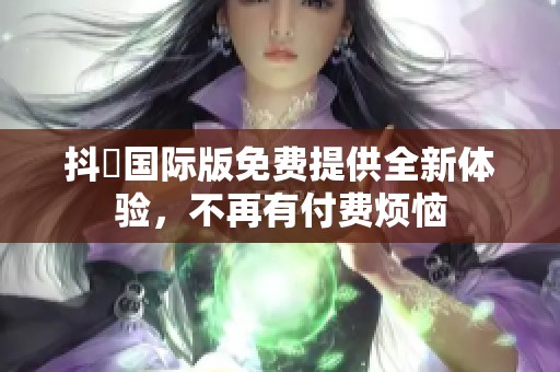 抖抈国际版免费提供全新体验，不再有付费烦恼
