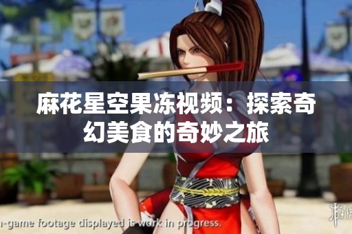 麻花星空果冻视频：探索奇幻美食的奇妙之旅