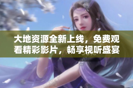 大地资源全新上线，免费观看精彩影片，畅享视听盛宴