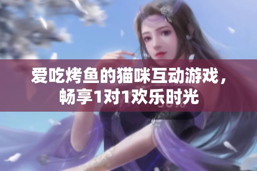 爱吃烤鱼的猫咪互动游戏，畅享1对1欢乐时光