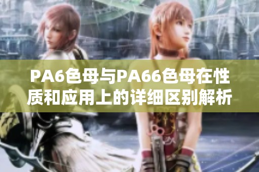 PA6色母与PA66色母在性质和应用上的详细区别解析