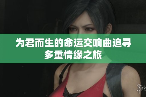 为君而生的命运交响曲追寻多重情缘之旅