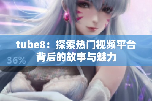 tube8：探索热门视频平台背后的故事与魅力
