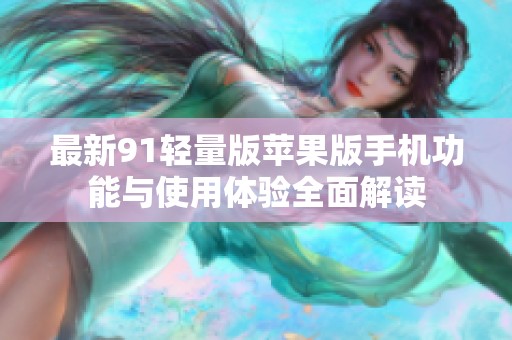 最新91轻量版苹果版手机功能与使用体验全面解读