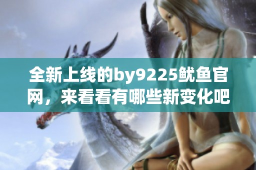 全新上线的by9225鱿鱼官网，来看看有哪些新变化吧