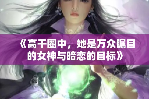 《高干圈中，她是万众瞩目的女神与暗恋的目标》