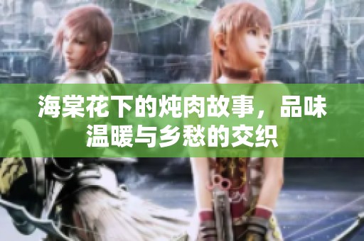 海棠花下的炖肉故事，品味温暖与乡愁的交织