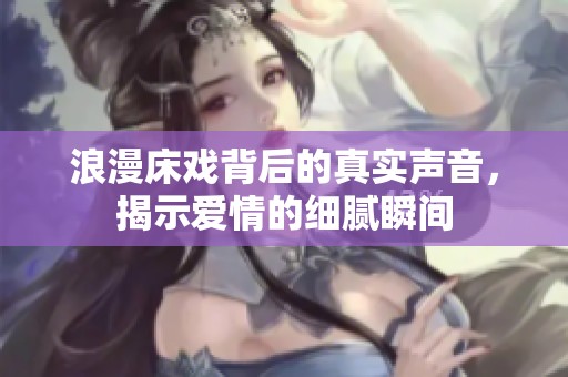 浪漫床戏背后的真实声音，揭示爱情的细腻瞬间