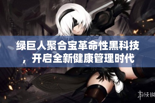 绿巨人聚合宝革命性黑科技，开启全新健康管理时代