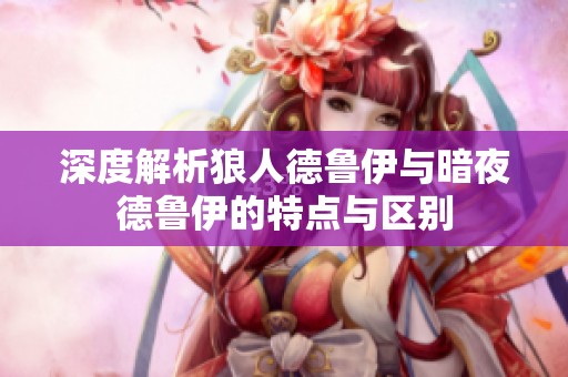 深度解析狼人德鲁伊与暗夜德鲁伊的特点与区别