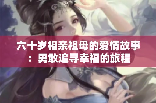 六十岁相亲祖母的爱情故事：勇敢追寻幸福的旅程