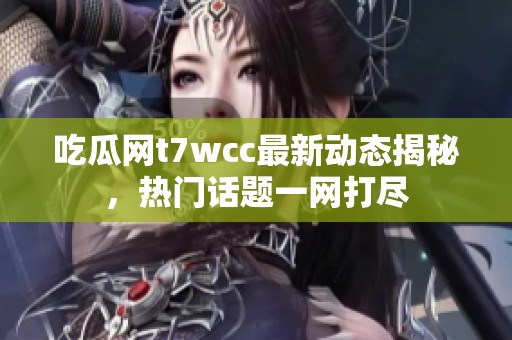 吃瓜网t7wcc最新动态揭秘，热门话题一网打尽