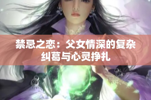 禁忌之恋：父女情深的复杂纠葛与心灵挣扎