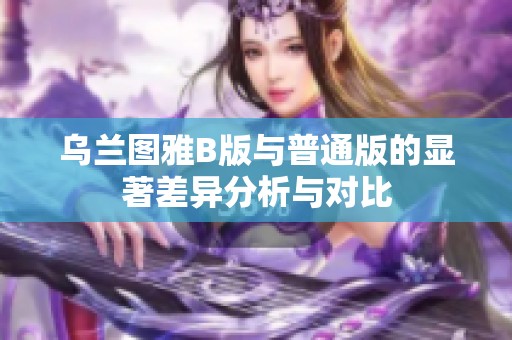 乌兰图雅B版与普通版的显著差异分析与对比