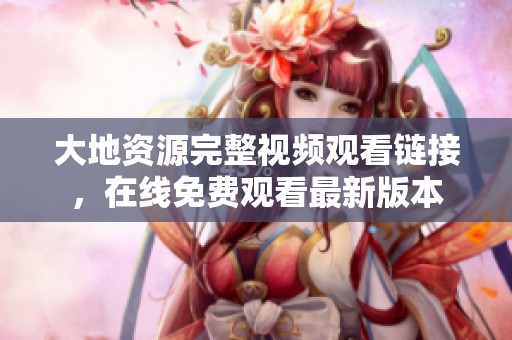 大地资源完整视频观看链接，在线免费观看最新版本
