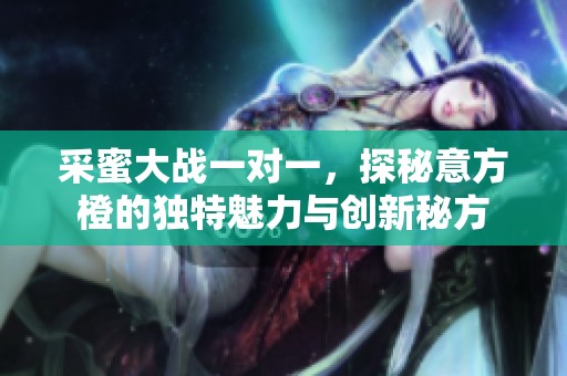 采蜜大战一对一，探秘意方橙的独特魅力与创新秘方