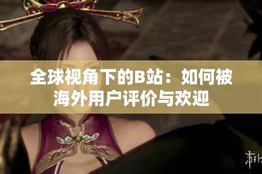 全球视角下的B站：如何被海外用户评价与欢迎