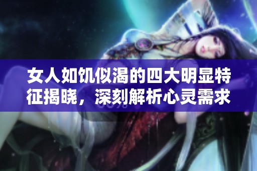 女人如饥似渴的四大明显特征揭晓，深刻解析心灵需求