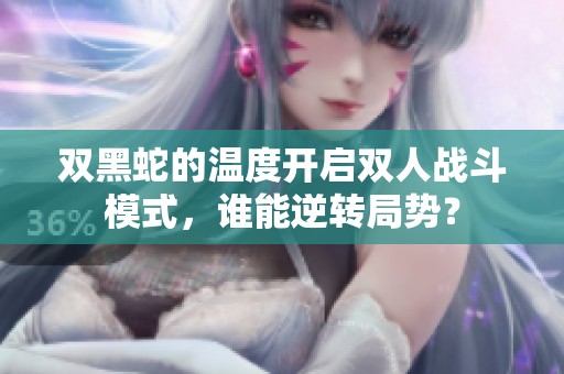 双黑蛇的温度开启双人战斗模式，谁能逆转局势？