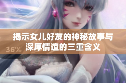 揭示女儿好友的神秘故事与深厚情谊的三重含义