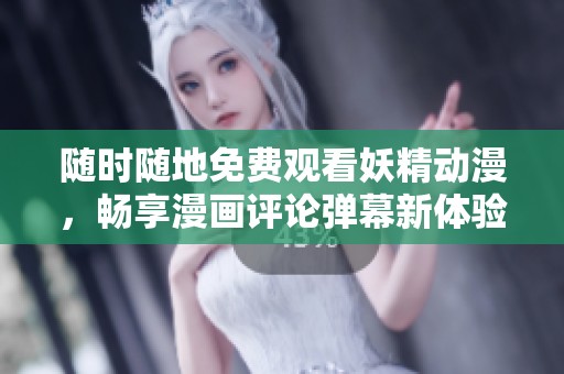 随时随地免费观看妖精动漫，畅享漫画评论弹幕新体验