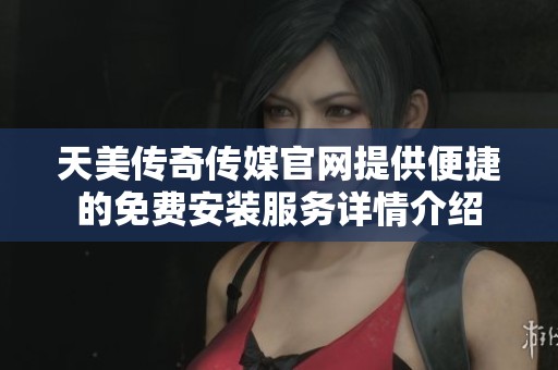 天美传奇传媒官网提供便捷的免费安装服务详情介绍