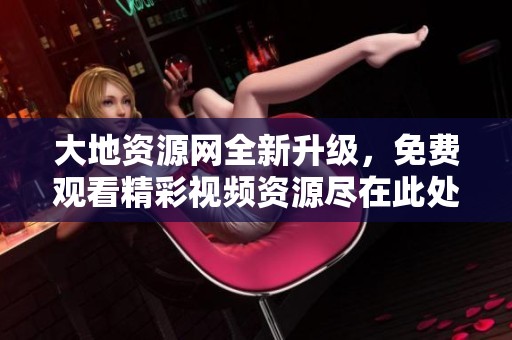 大地资源网全新升级，免费观看精彩视频资源尽在此处