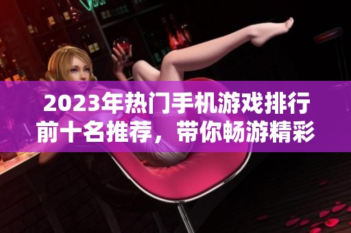 2023年热门手机游戏排行前十名推荐，带你畅游精彩世界