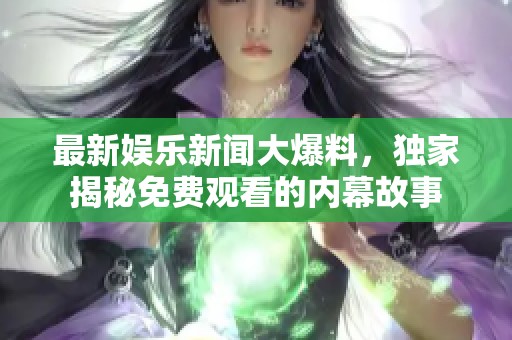 最新娱乐新闻大爆料，独家揭秘免费观看的内幕故事