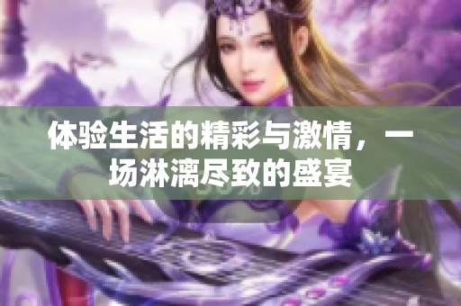 体验生活的精彩与激情，一场淋漓尽致的盛宴