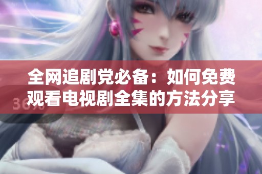 全网追剧党必备：如何免费观看电视剧全集的方法分享