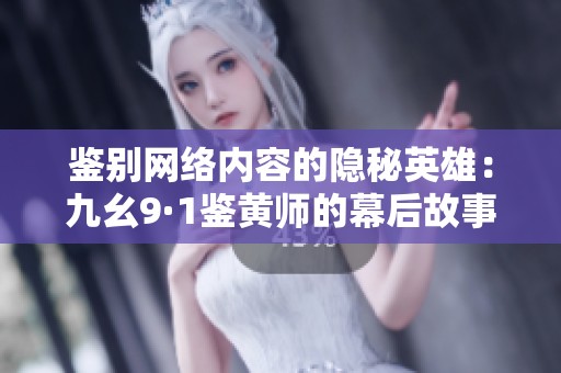 鉴别网络内容的隐秘英雄：九幺9·1鉴黄师的幕后故事