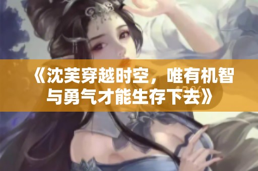 《沈芙穿越时空，唯有机智与勇气才能生存下去》