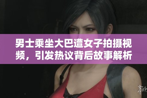 男士乘坐大巴遭女子拍摄视频，引发热议背后故事解析