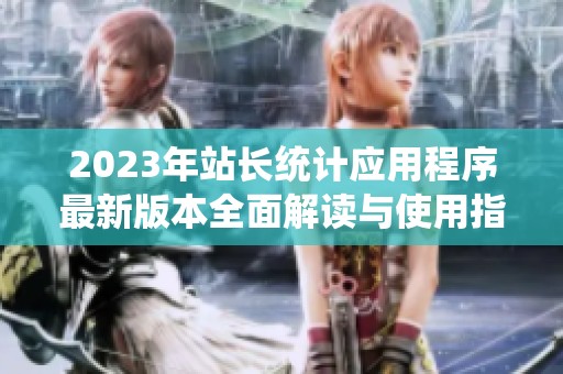 2023年站长统计应用程序最新版本全面解读与使用指南