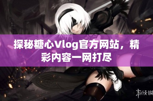 探秘糖心Vlog官方网站，精彩内容一网打尽